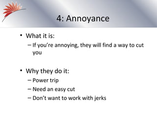 4: Annoyance
• What it is:
  – If you’re annoying, they will find a way to cut
    you


• Why they do it:
  – Power trip
  – Need an easy cut
  – Don’t want to work with jerks
 