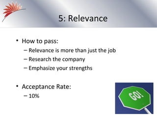 5: Relevance

• How to pass:
  – Relevance is more than just the job
  – Research the company
  – Emphasize your strengths


• Acceptance Rate:
  – 10%
 