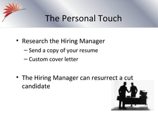 The Personal Touch

• Research the Hiring Manager
  – Send a copy of your resume
  – Custom cover letter


• The Hiring Manager can resurrect a cut
  candidate
 