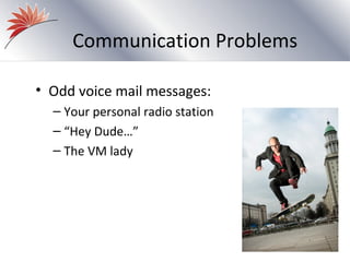Communication Problems

• Odd voice mail messages:
  – Your personal radio station
  – “Hey Dude…”
  – The VM lady
 
