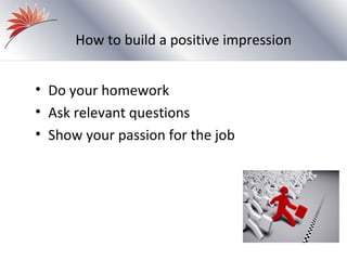 How to build a positive impression


• Do your homework
• Ask relevant questions
• Show your passion for the job
 