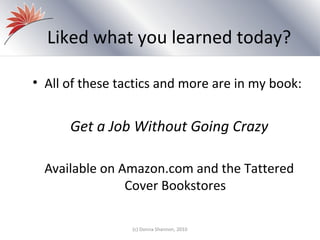 Liked what you learned today?

• All of these tactics and more are in my book:


      Get a Job Without Going Crazy

  Available on Amazon.com and the Tattered
                Cover Bookstores

                 (c) Donna Shannon, 2010
 
