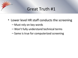 Great Truth #1

• Lower level HR staff conducts the screening
  – Must rely on key words
  – Won’t fully understand technical terms
  – Same is true for computerized screening
 