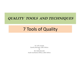 7 Tools of Quality
Dr. Lallu Joseph
Quality Manager, CMC Vellore
&
Mr. Rabindranath
Audit Facilitation Officer, CMC Vellore
QUALITY TOOLS AND TECHNIQUES
 