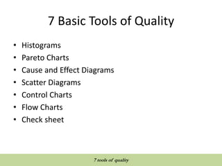 7 Basic Tools of Quality
• Histograms
• Pareto Charts
• Cause and Effect Diagrams
• Scatter Diagrams
• Control Charts
• Flow Charts
• Check sheet
QUALITY TOOLS AND TECHNIQUES
7 tools of quality
 