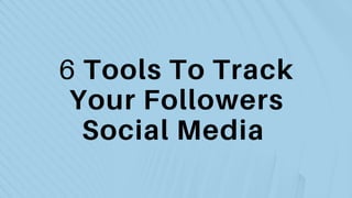 6 Tools To Track
Your Followers
Social Media
 