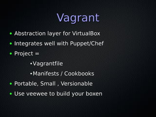 Vagrant
●   Abstraction layer for VirtualBox
●   Integrates well with Puppet/Chef
●   Project =
         ●   Vagrantfile
         ●   Manifests / Cookbooks
●   Portable, Small , Versionable
●   Use veewee to build your boxen
 