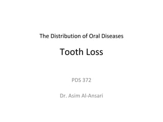 The Distribution of Oral Diseases

Tooth Loss
PDS 372
Dr. Asim Al-Ansari

 