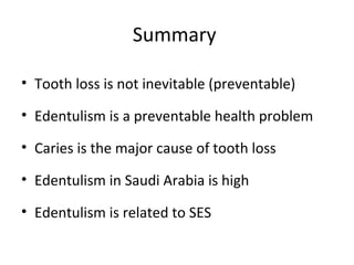 Summary
• Tooth loss is not inevitable (preventable)
• Edentulism is a preventable health problem
• Caries is the major cause of tooth loss
• Edentulism in Saudi Arabia is high
• Edentulism is related to SES

 