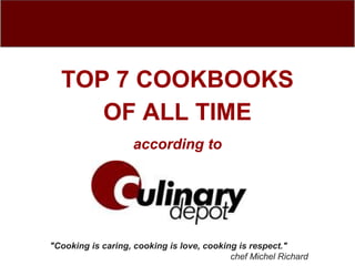 TOP 7 COOKBOOKS
     OF ALL TIME
                   according to




"Cooking is caring, cooking is love, cooking is respect."
                                           chef Michel Richard
 