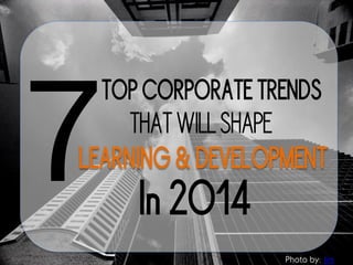 TOP CORPORATE TRENDS
In 2O14
THATWILLSHAPE
LEARNING & DEVELOPMENT
Photo by: Jes
 
