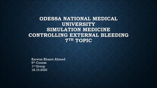 ODESSA NATIONAL MEDICAL
UNIVERSITY
SIMULATION MEDICINE
CONTROLLING EXTERNAL BLEEDING
7TH TOPIC
Karwan Khasro Ahmed
6th Course
1st Group
18.10.2020
 