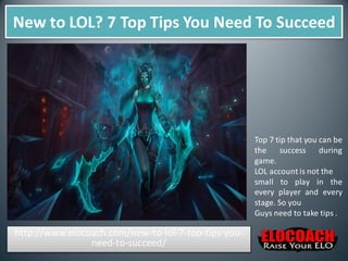 New to LOL? 7 Top Tips You Need To Succeed
http://www.elocoach.com/new-to-lol-7-top-tips-you-
need-to-succeed/
Top 7 tip that you can be
the success during
game.
LOL account is not the
small to play in the
every player and every
stage. So you
Guys need to take tips .
 