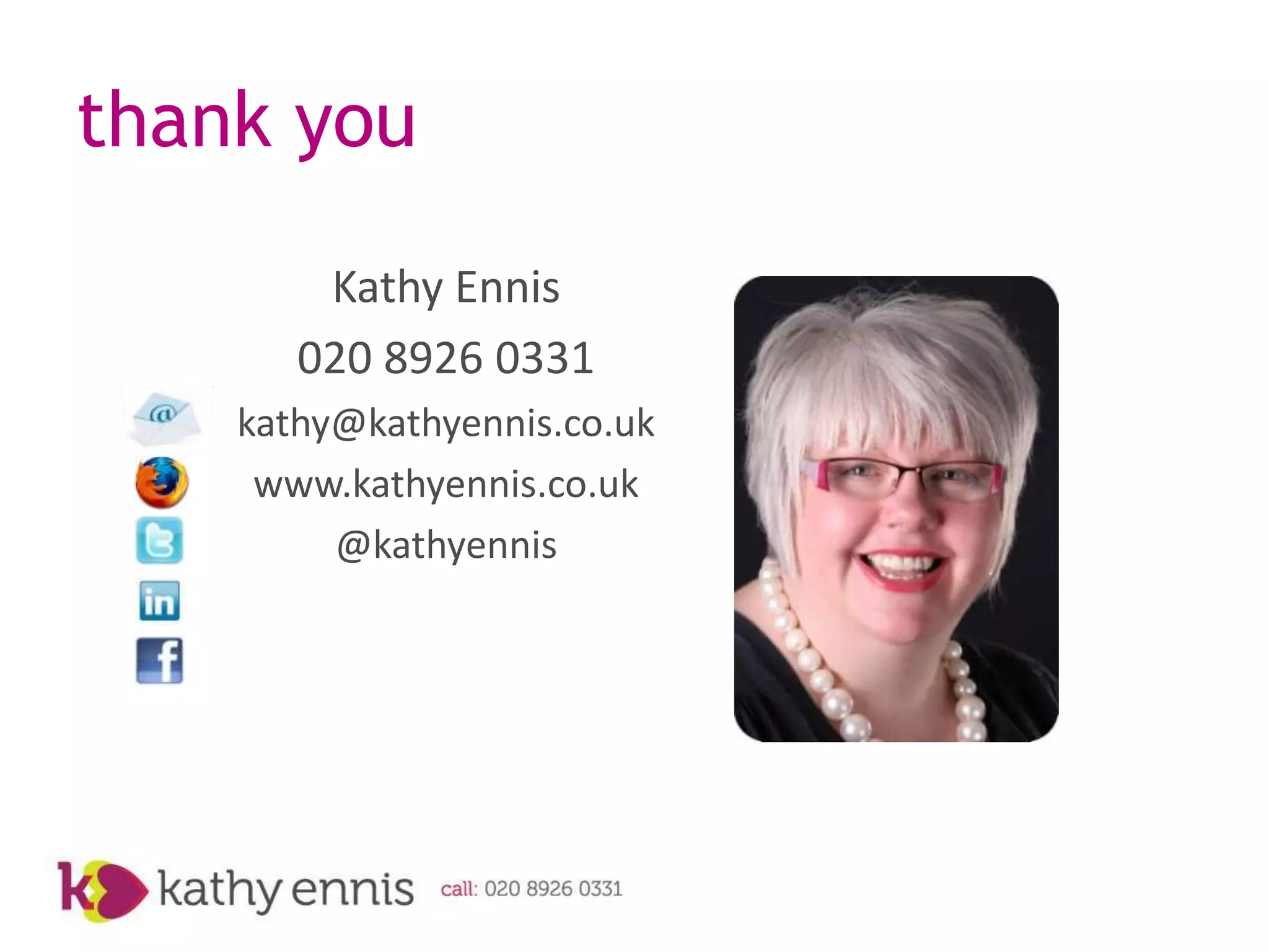 thank you

        Kathy Ennis
       020 8926 0331
    kathy@kathyennis.co.uk
     www.kathyennis.co.uk
         @kathyennis
 
