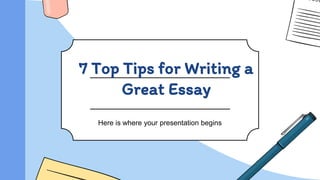 7 Top Tips for Writing a
Great Essay
Here is where your presentation begins
 
