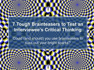 7 Tough Brainteasers to Test an
Interviewee’s Critical Thinking
Could (and should) you use brainteasers to
suss out your bright sparks?
 