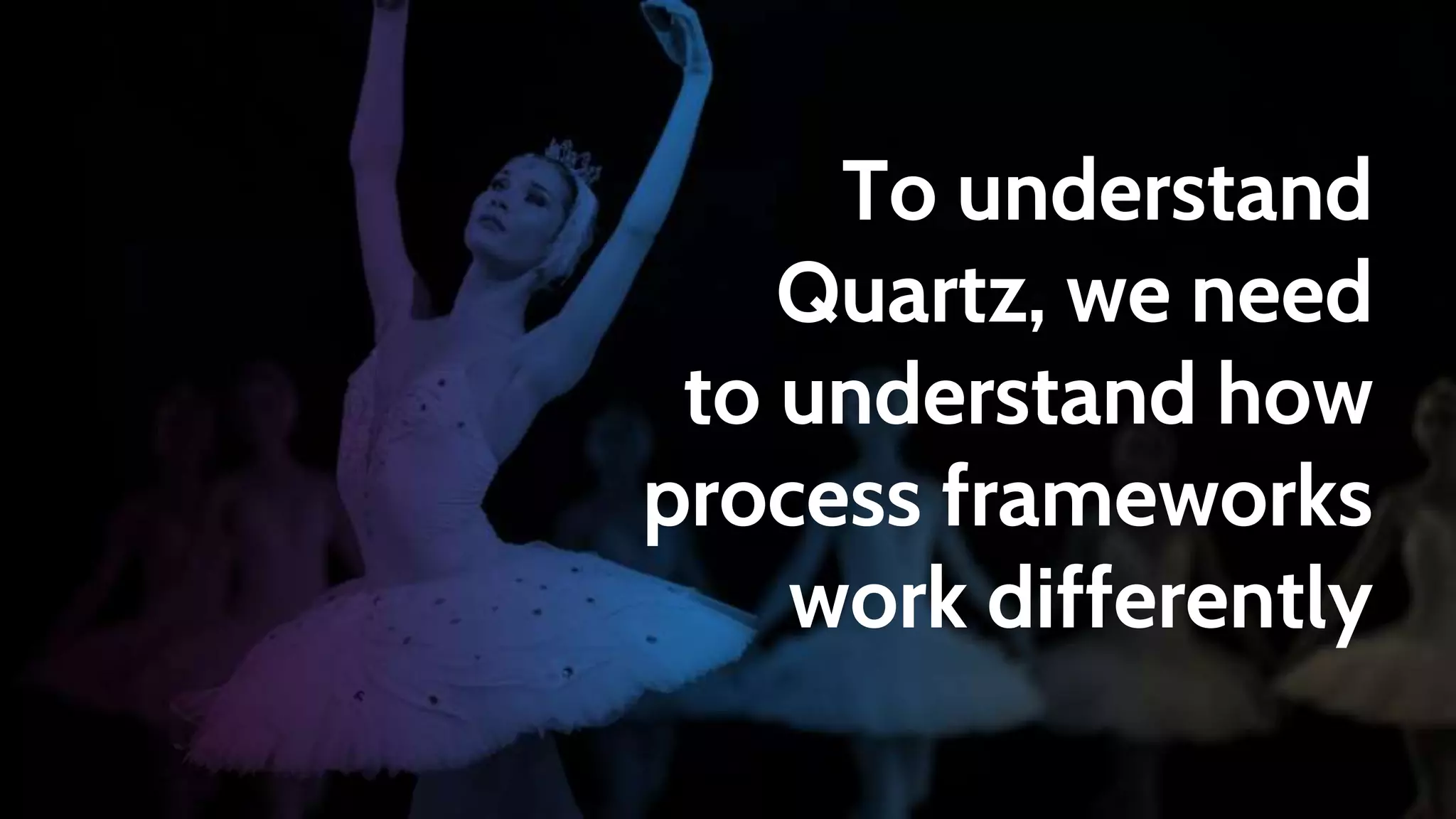 To understand
Quartz, we need
to understand how
process frameworks
work differently
 