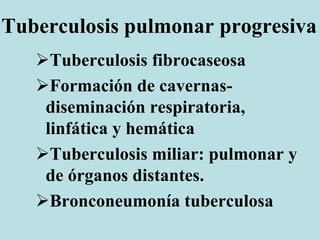 Tuberculosis pulmonar progresiva
Tuberculosis fibrocaseosa
Formación de cavernas-
diseminación respiratoria,
linfática y hemática
Tuberculosis miliar: pulmonar y
de órganos distantes.
Bronconeumonía tuberculosa
 