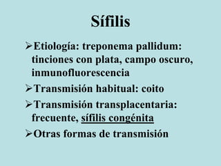Sífilis
Etiología: treponema pallidum:
tinciones con plata, campo oscuro,
inmunofluorescencia
Transmisión habitual: coito
Transmisión transplacentaria:
frecuente, sífilis congénita
Otras formas de transmisión
 