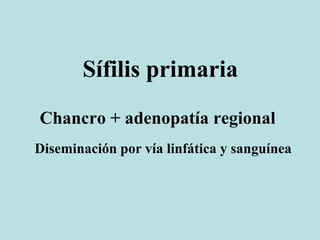 Sífilis primaria
Chancro + adenopatía regional
Diseminación por vía linfática y sanguínea
 