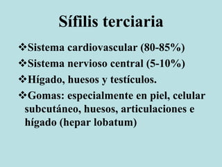 Sífilis terciaria
Sistema cardiovascular (80-85%)
Sistema nervioso central (5-10%)
Hígado, huesos y testículos.
Gomas: especialmente en piel, celular
subcutáneo, huesos, articulaciones e
hígado (hepar lobatum)
 