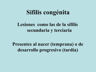 Sifilis congénita
Lesiones como las de la sífilis
secundaria y terciaria
Presentes al nacer (temprana) o de
desarrollo progresivo (tardía)
 