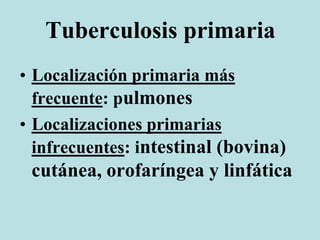 Tuberculosis primaria
• Localización primaria más
frecuente: pulmones
• Localizaciones primarias
infrecuentes: intestinal (bovina)
cutánea, orofaríngea y linfática
 