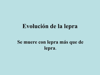 Evolución de la lepra
Se muere con lepra más que de
lepra.
 