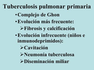 Tuberculosis pulmonar primaria
•Complejo de Ghon
•Evolución más frecuente:
Fibrosis y calcificación
•Evolución infrecuente (niños e
inmunodeprimidos):
Cavitación
Neumonía tuberculosa
Diseminación miliar
 