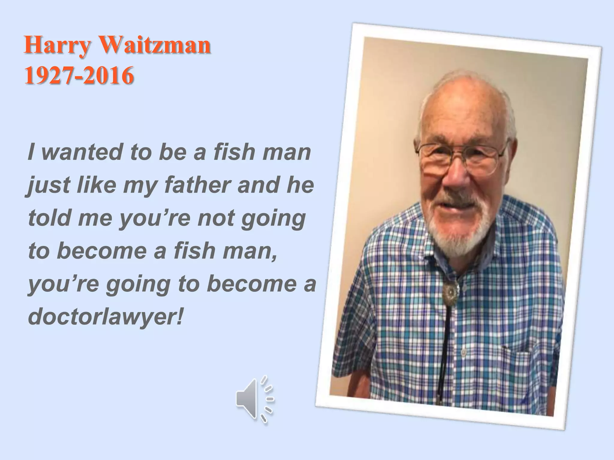 Harry Waitzman
1927-2016
I wanted to be a fish man
just like my father and he
told me you’re not going
to become a fish man,
you’re going to become a
doctorlawyer!
 