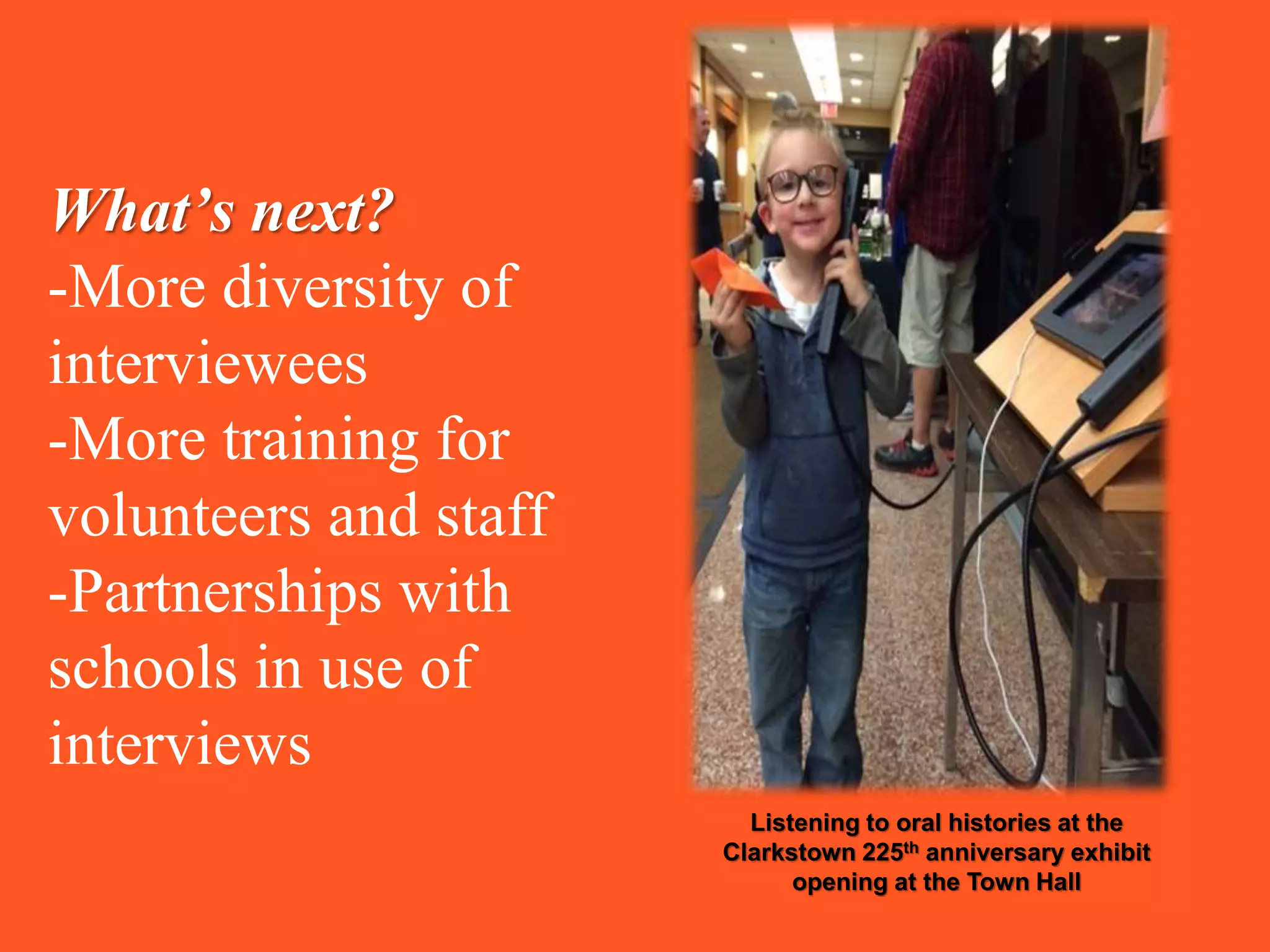 What’s next?
-More diversity of
interviewees
-More training for
volunteers and staff
-Partnerships with
schools in use of
interviews
Listening to oral histories at the
Clarkstown 225th anniversary exhibit
opening at the Town Hall
 