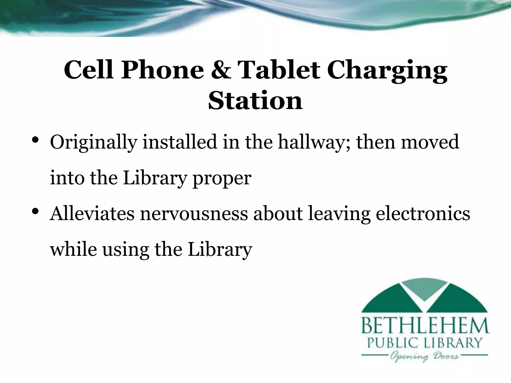 Cell Phone & Tablet Charging
Station
• Originally installed in the hallway; then moved
into the Library proper
• Alleviates nervousness about leaving electronics
while using the Library
 