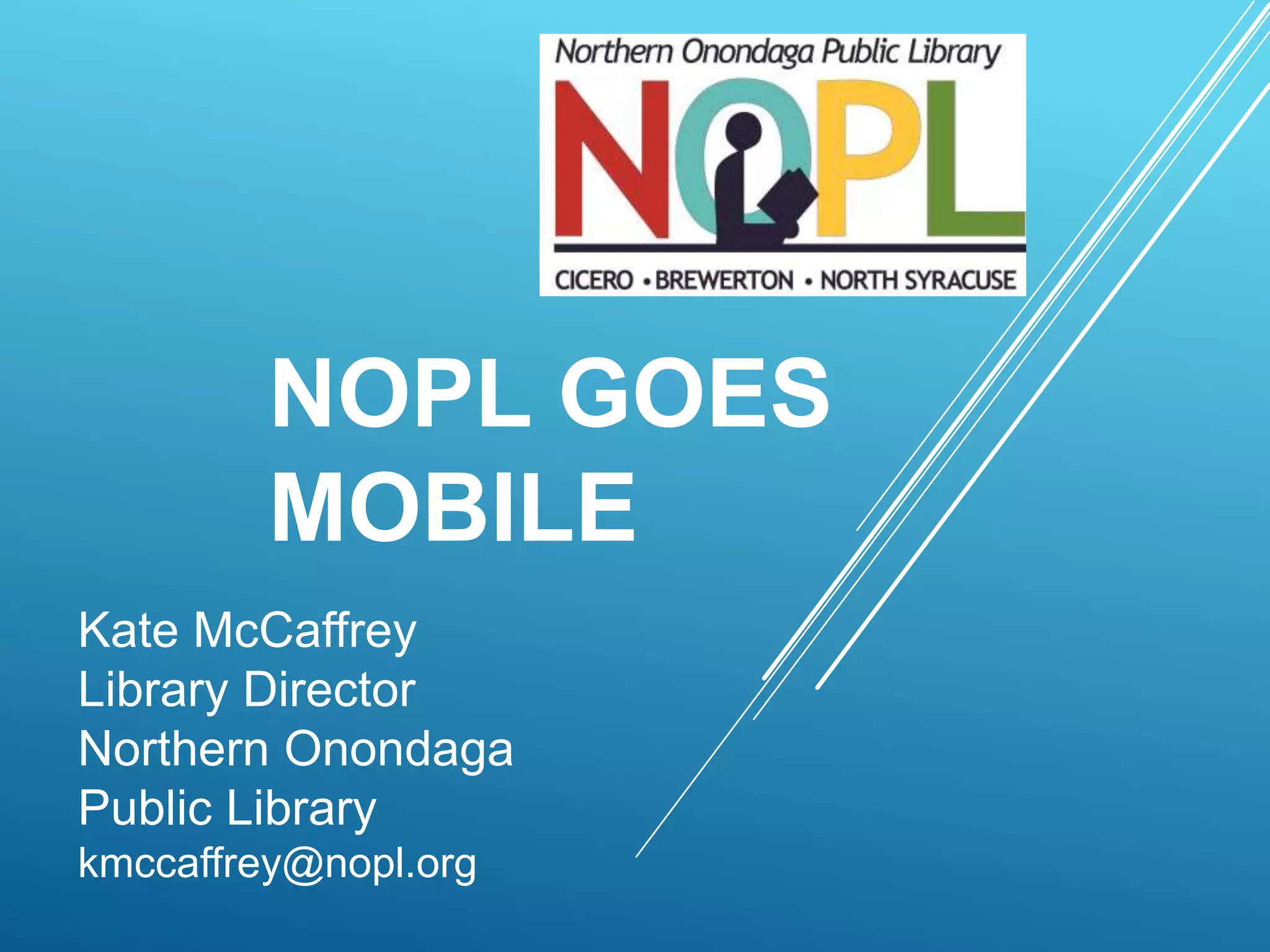 NOPL GOES
MOBILE
Kate McCaffrey
Library Director
Northern Onondaga
Public Library
kmccaffrey@nopl.org
 