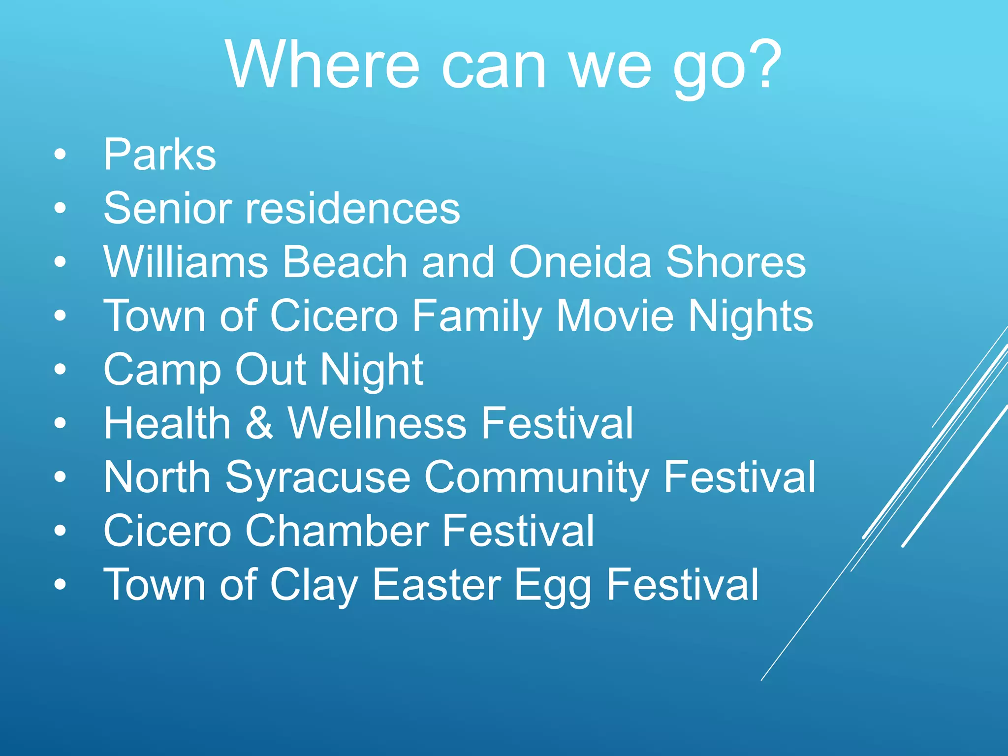 Where can we go?
• Parks
• Senior residences
• Williams Beach and Oneida Shores
• Town of Cicero Family Movie Nights
• Camp Out Night
• Health & Wellness Festival
• North Syracuse Community Festival
• Cicero Chamber Festival
• Town of Clay Easter Egg Festival
 