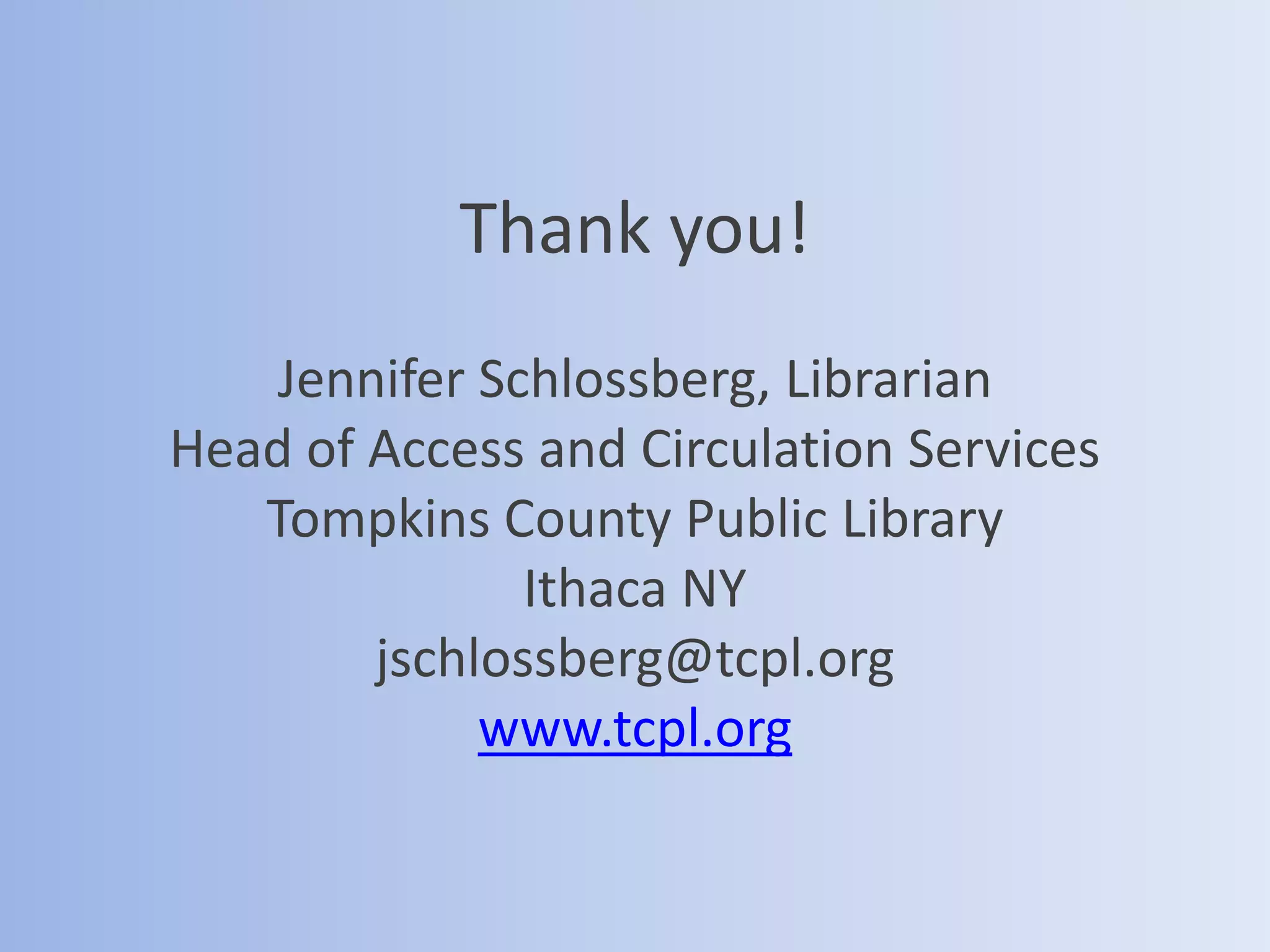 Thank you!
Jennifer Schlossberg, Librarian
Head of Access and Circulation Services
Tompkins County Public Library
Ithaca NY
jschlossberg@tcpl.org
www.tcpl.org
 