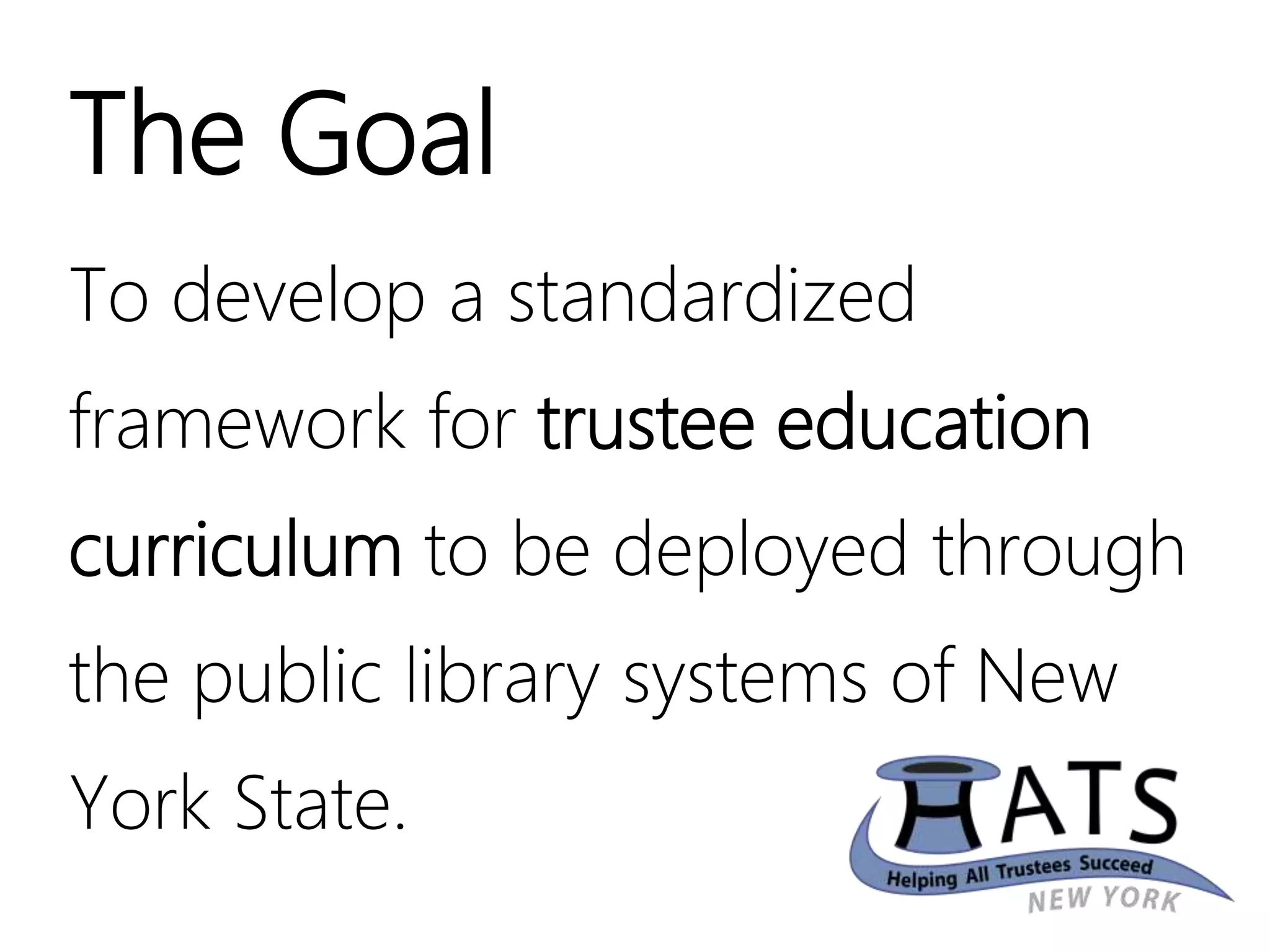 The Goal
To develop a standardized
framework for trustee education
curriculum to be deployed through
the public library systems of New
York State.
 
