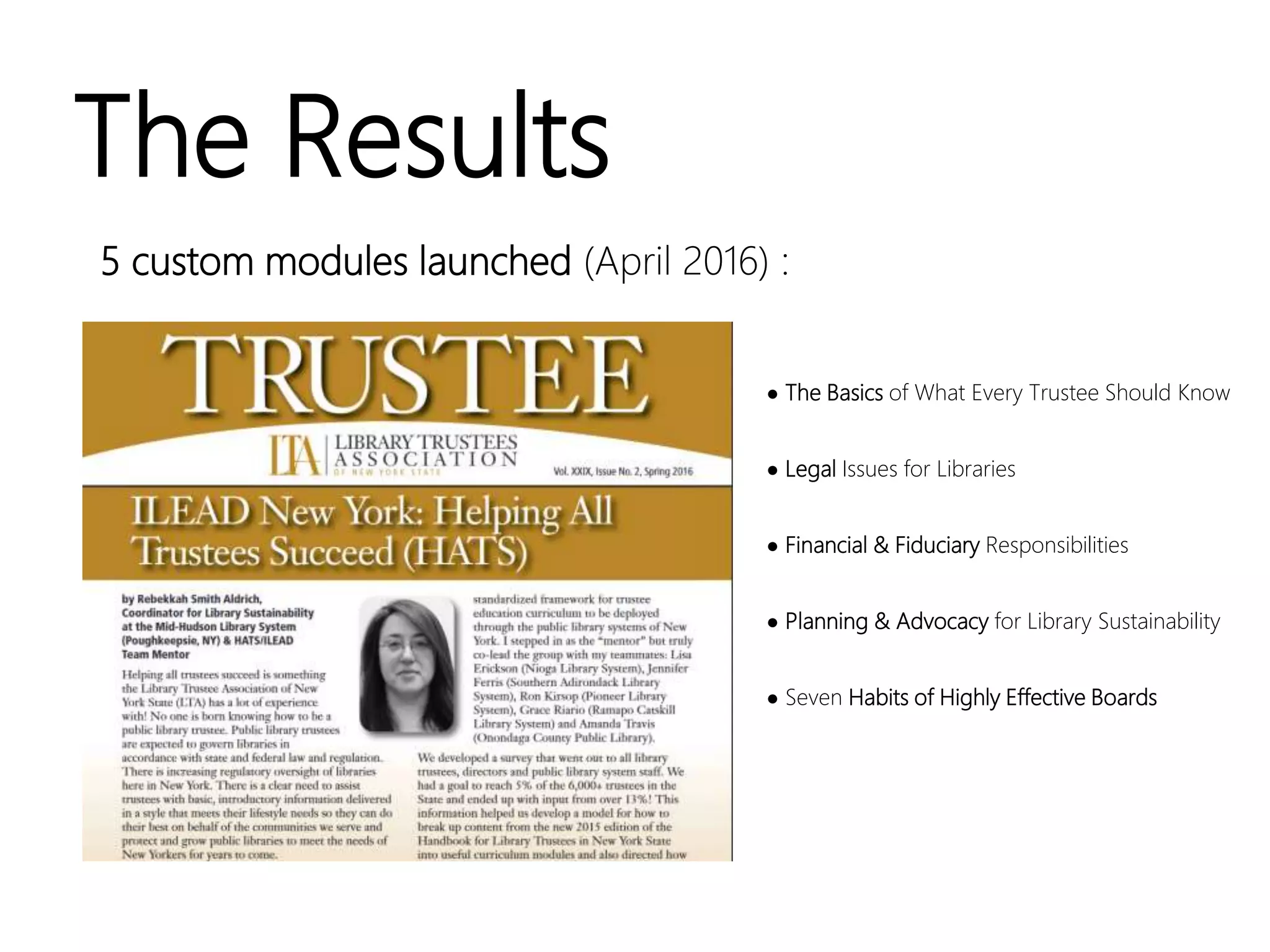 The Results
5 custom modules launched (April 2016) :
● The Basics of What Every Trustee Should Know
● Legal Issues for Libraries
● Financial & Fiduciary Responsibilities
● Planning & Advocacy for Library Sustainability
● Seven Habits of Highly Effective Boards
 
