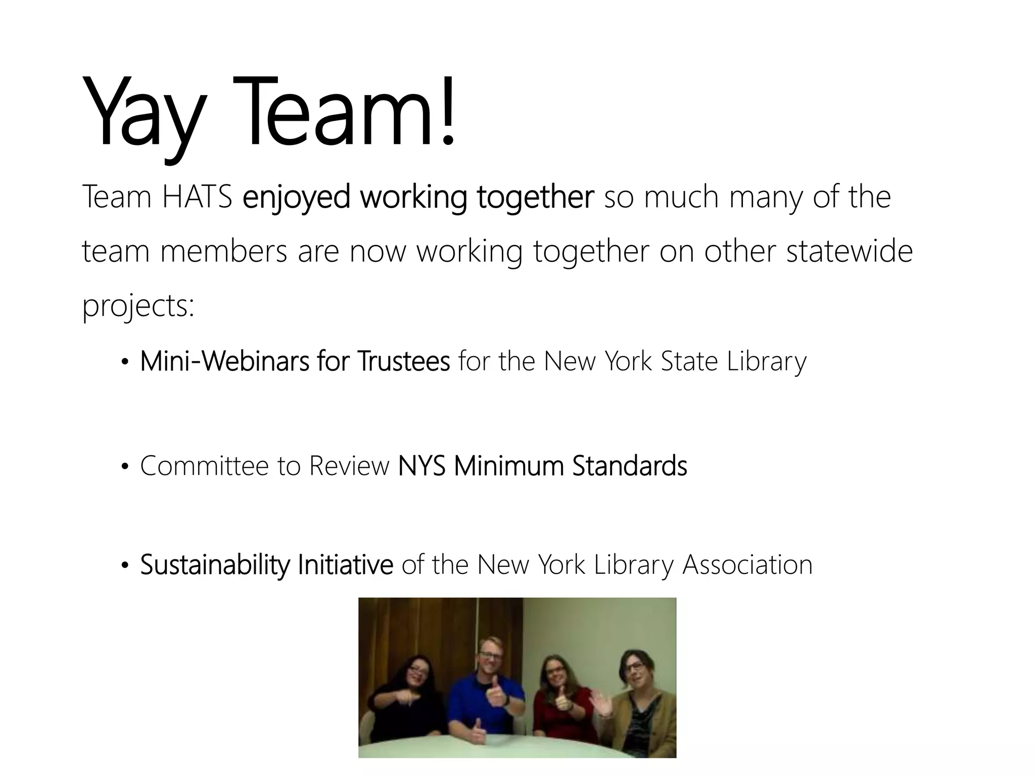 Yay Team!
Team HATS enjoyed working together so much many of the
team members are now working together on other statewide
projects:
• Mini-Webinars for Trustees for the New York State Library
• Committee to Review NYS Minimum Standards
• Sustainability Initiative of the New York Library Association
 