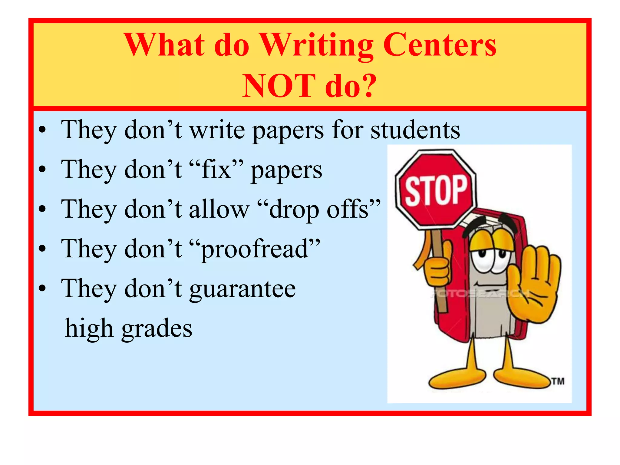 What do Writing Centers
NOT do?
• They don’t write papers for students
• They don’t “fix” papers
• They don’t allow “drop offs”
• They don’t “proofread”
• They don’t guarantee
high grades
 