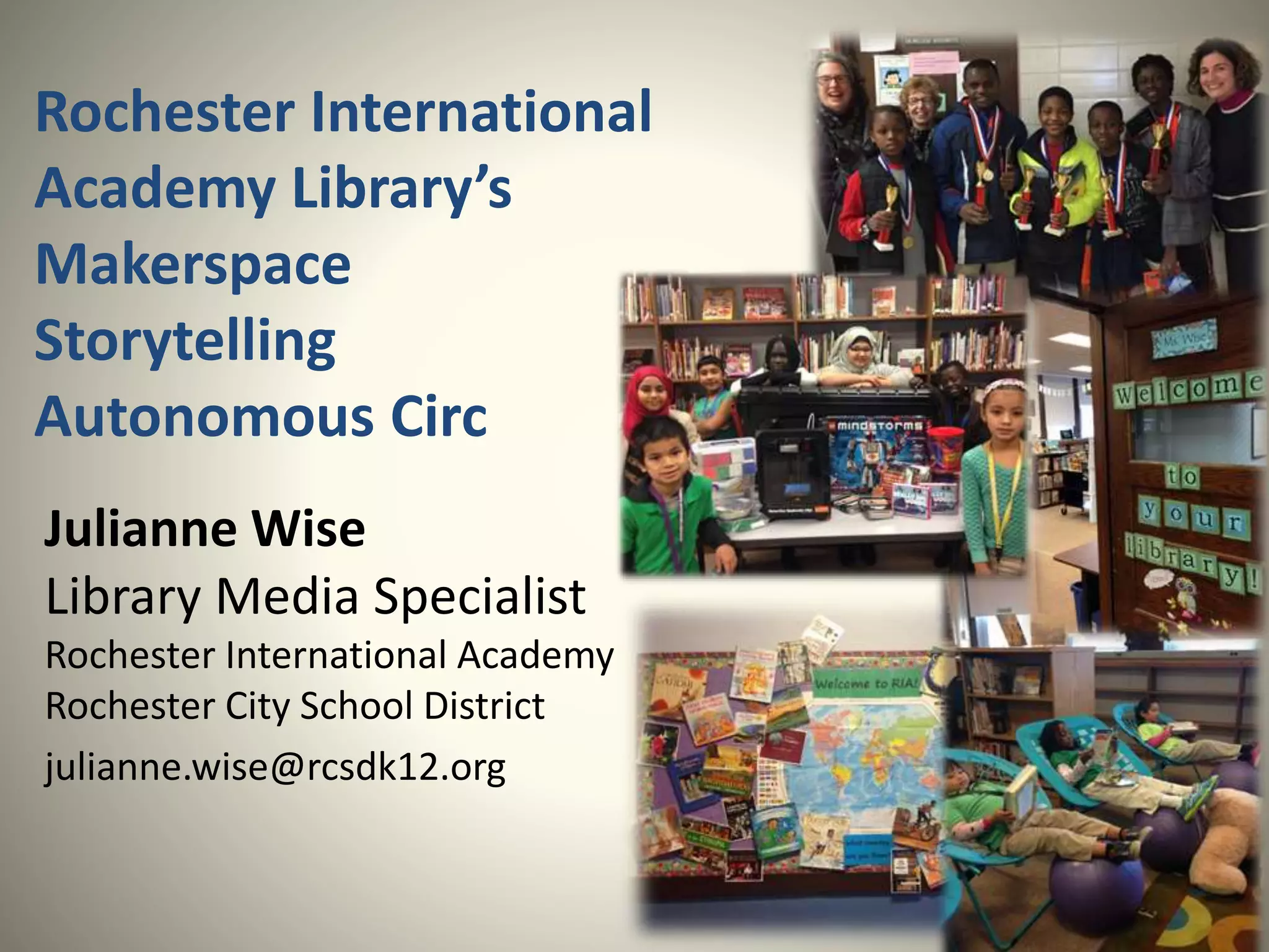 Rochester International
Academy Library’s
Makerspace
Storytelling
Autonomous Circ
Julianne Wise
Library Media Specialist
Rochester International Academy
Rochester City School District
julianne.wise@rcsdk12.org
 