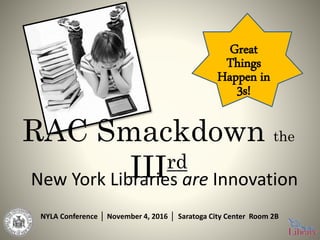 RAC Smackdown the
IIIrd
New York Libraries are Innovation
NYLA Conference │ November 4, 2016 │ Saratoga City Center Room 2B
Great
Things
Happen in
3s!
 