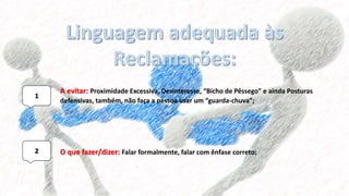 1
2
A evitar: Proximidade Excessiva, Desinteresse, “Bicho de Pêssego” e ainda Posturas
defensivas, também, não faça a pessoa usar um “guarda-chuva”;
O que fazer/dizer: Falar formalmente, falar com ênfase correto;