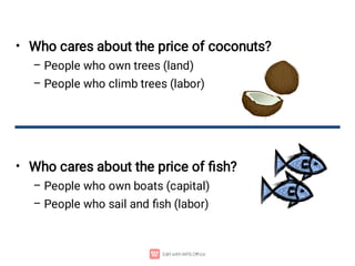 •
–
–
•
–
–
Who cares about the price of coconuts?
People who own trees (land)
People who climb trees (labor)
Who cares about the price of ﬁsh?
People who own boats (capital)
People who sail and ﬁsh (labor)
 
