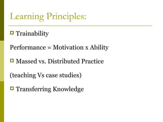 Learning Principles:
 Trainability
Performance = Motivation x Ability
 Massed vs. Distributed Practice
(teaching Vs case studies)
 Transferring Knowledge
 
