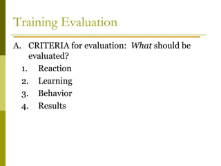 Training Evaluation
A. CRITERIA for evaluation: What should be
evaluated?
1. Reaction
2. Learning
3. Behavior
4. Results
 