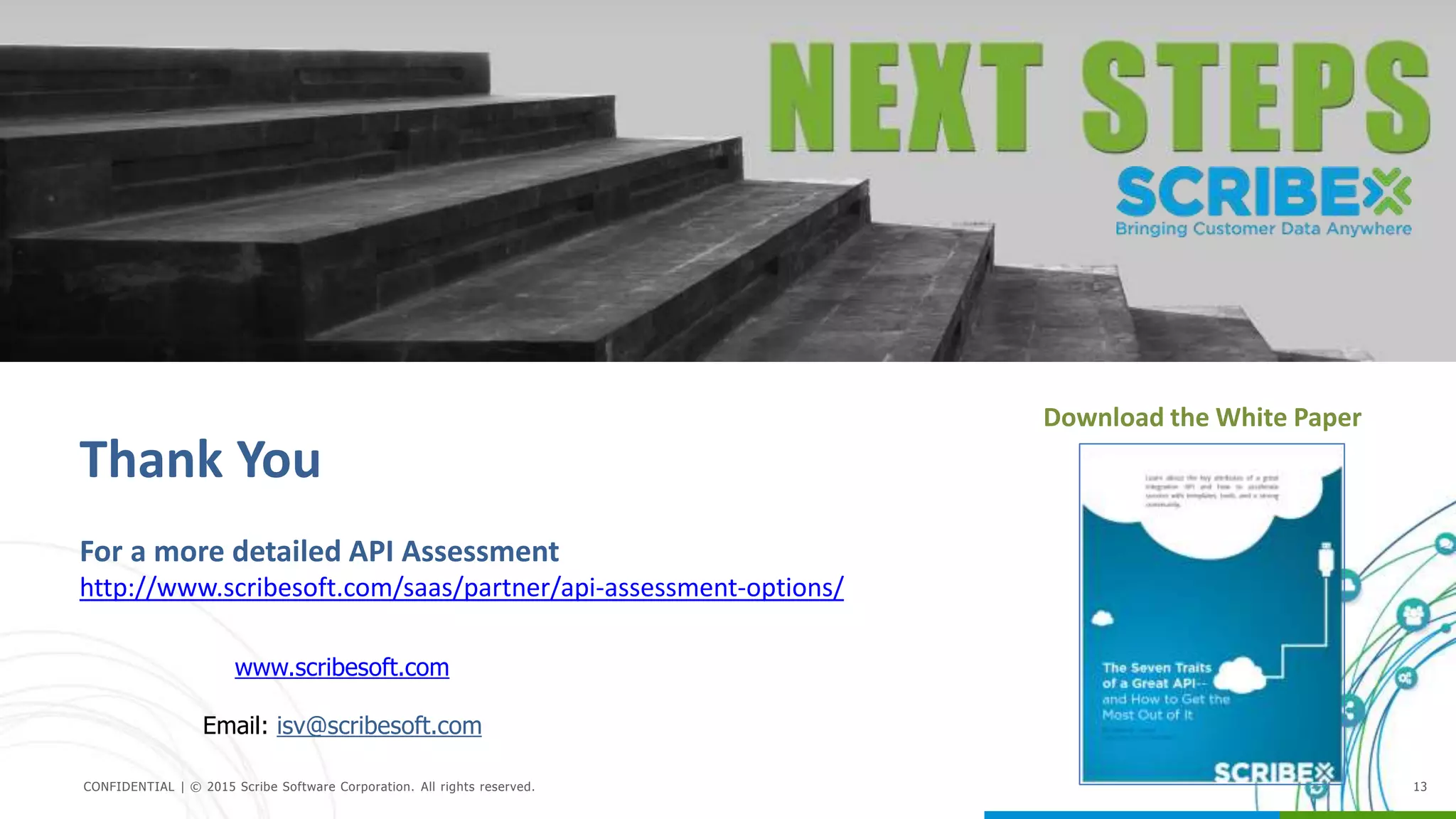@scribesoft
CONFIDENTIAL | © 2015 Scribe Software Corporation. All rights reserved. 13
Download the White Paper
www.scribesoft.com
Email: isv@scribesoft.com
Thank You
For a more detailed API Assessment
http://www.scribesoft.com/saas/partner/api-assessment-options/
 