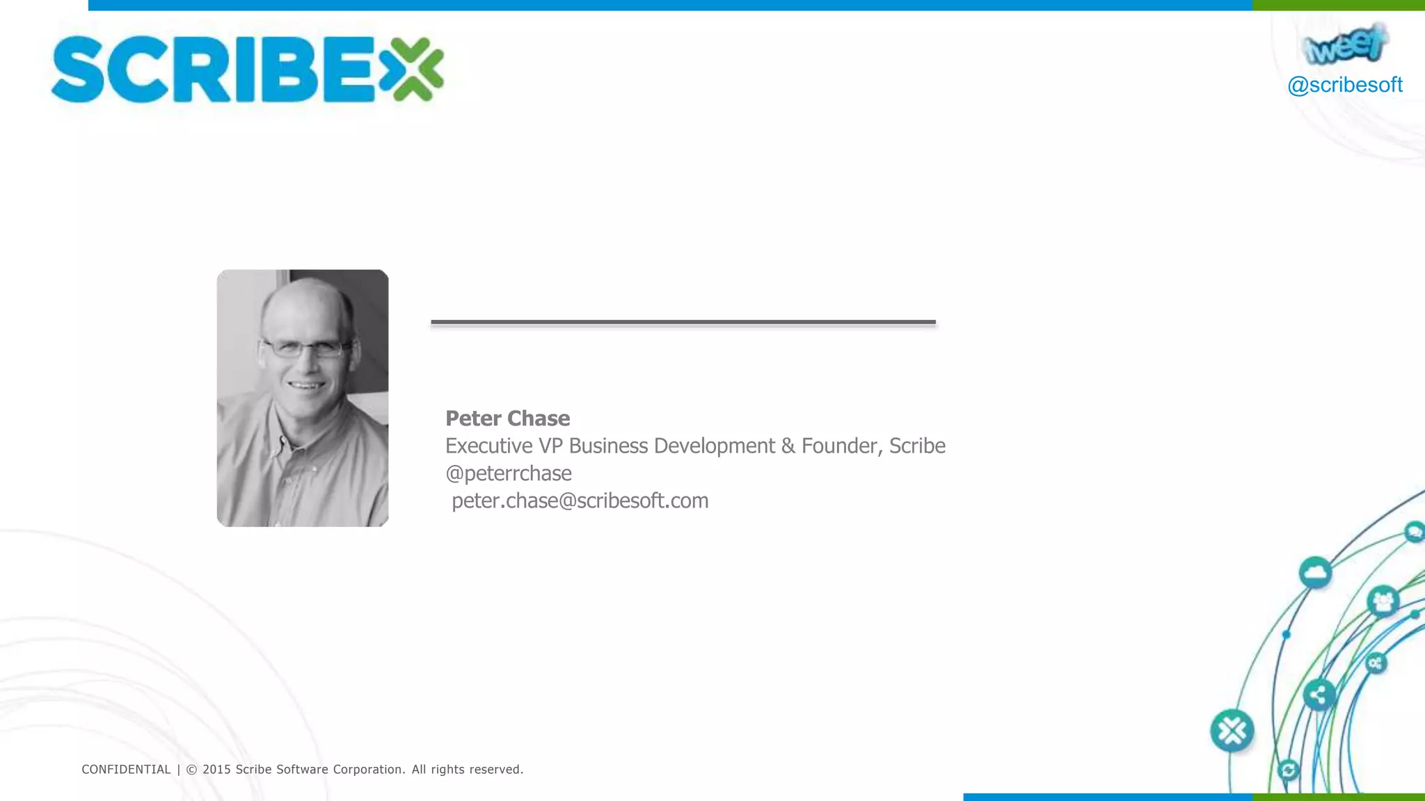 @scribesoft
CONFIDENTIAL | © 2015 Scribe Software Corporation. All rights reserved.
Peter Chase
Executive VP Business Development & Founder, Scribe
@peterrchase
peter.chase@scribesoft.com
 