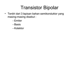 Transistor Bipolar
• Terdiri dari 3 lapisan bahan semikonduktor yang
masing-masing disebut :
- Emiter
- Basis
- Kolektor

 