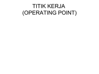 TITIK KERJA
(OPERATING POINT)

 