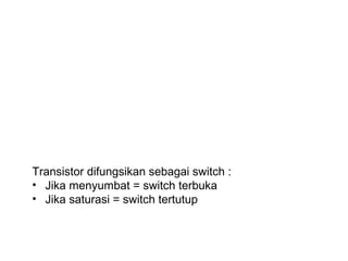 Transistor difungsikan sebagai switch :
• Jika menyumbat = switch terbuka
• Jika saturasi = switch tertutup

 